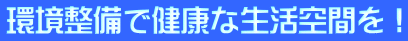 環境整備で健康な生活空間を！ 